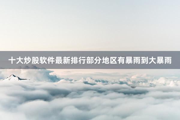十大炒股软件最新排行部分地区有暴雨到大暴雨