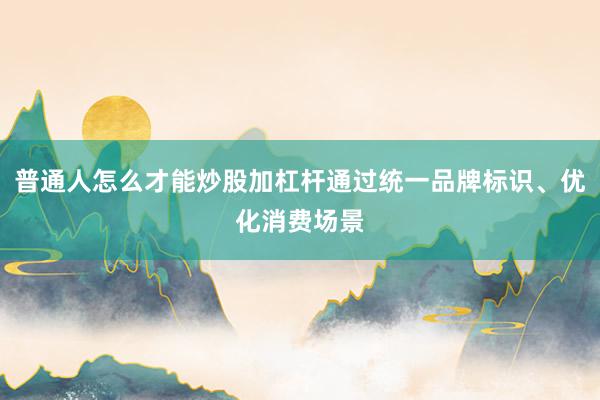 普通人怎么才能炒股加杠杆通过统一品牌标识、优化消费场景
