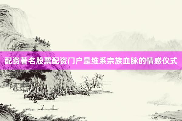 配资著名股票配资门户是维系宗族血脉的情感仪式