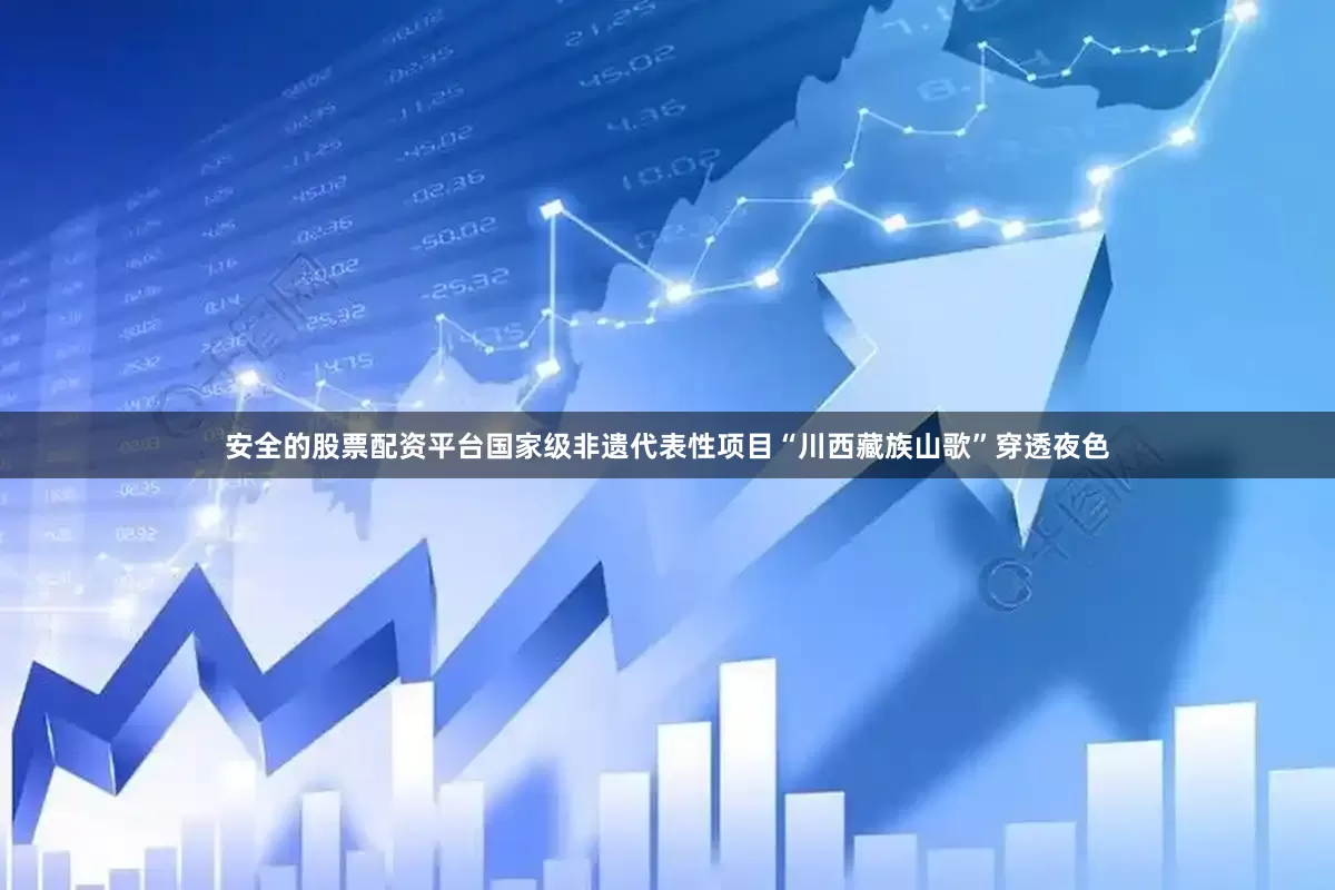 安全的股票配资平台国家级非遗代表性项目“川西藏族山歌”穿透夜色
