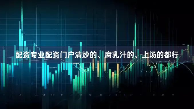配资专业配资门户清炒的、腐乳汁的、上汤的都行
