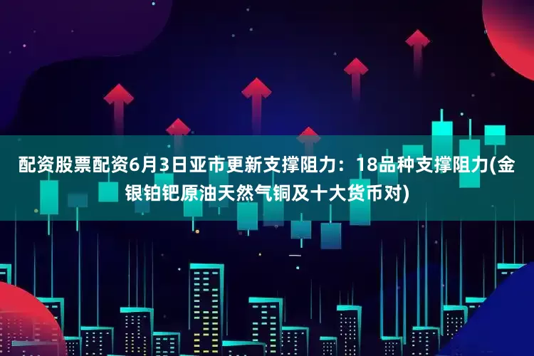 配资股票配资6月3日亚市更新支撑阻力：18品种支撑阻力(金银铂钯原油天然气铜及十大货币对)