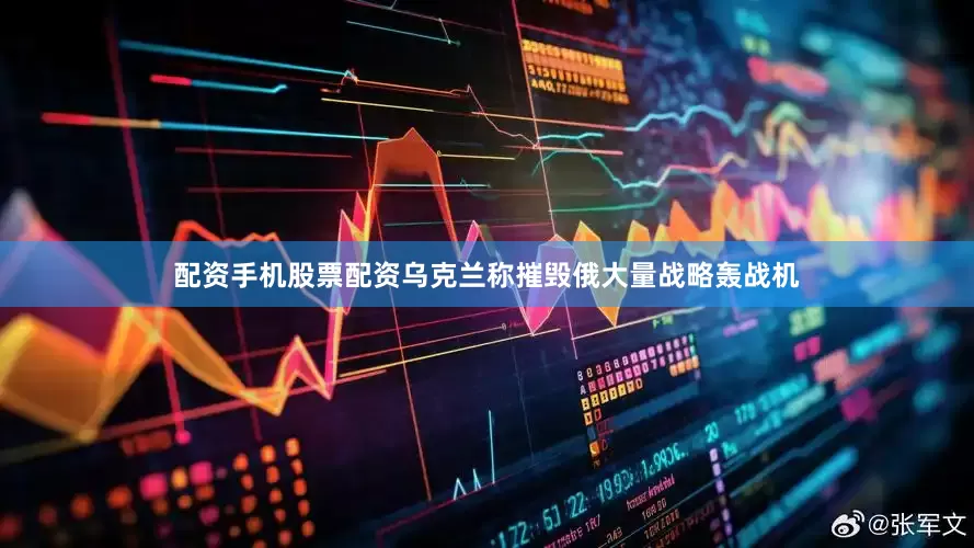 配资手机股票配资乌克兰称摧毁俄大量战略轰战机
