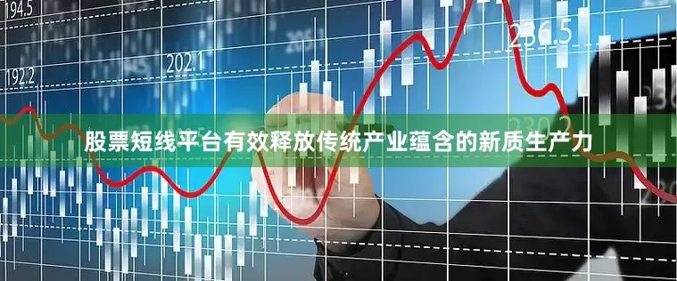 股票短线平台有效释放传统产业蕴含的新质生产力