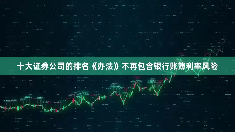 十大证券公司的排名《办法》不再包含银行账簿利率风险
