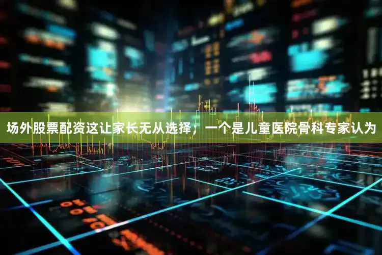 场外股票配资这让家长无从选择；一个是儿童医院骨科专家认为