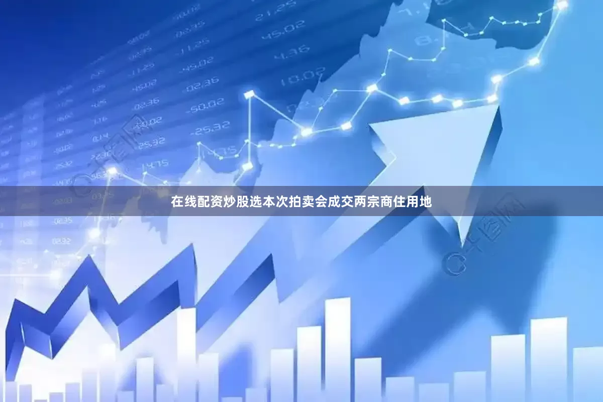 在线配资炒股选本次拍卖会成交两宗商住用地