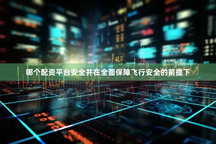 哪个配资平台安全并在全面保障飞行安全的前提下