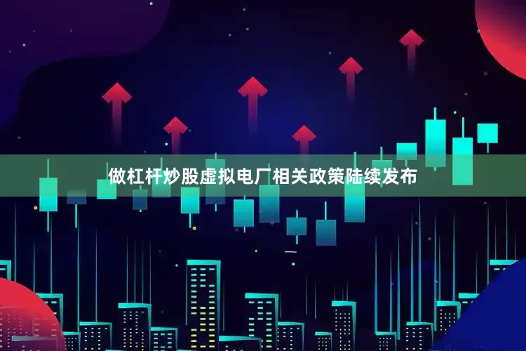做杠杆炒股虚拟电厂相关政策陆续发布