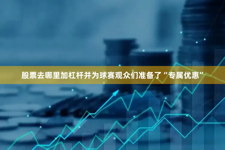 股票去哪里加杠杆并为球赛观众们准备了“专属优惠”