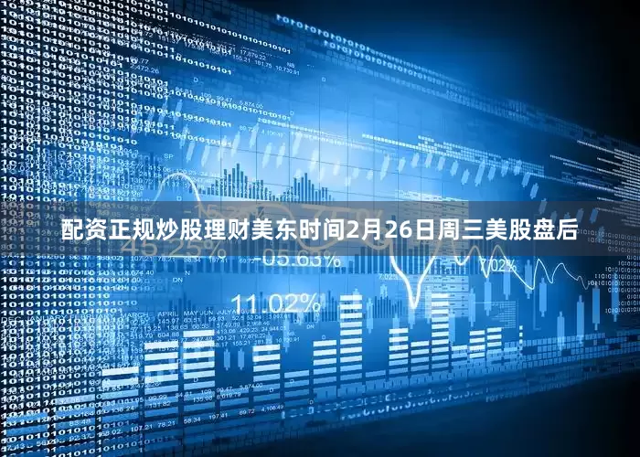 配资正规炒股理财　　美东时间2月26日周三美股盘后