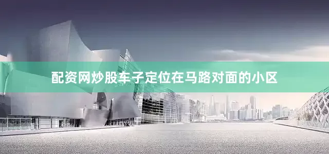 配资网炒股车子定位在马路对面的小区