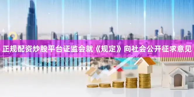 正规配资炒股平台证监会就《规定》向社会公开征求意见