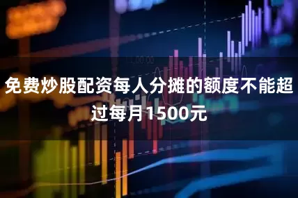 免费炒股配资每人分摊的额度不能超过每月1500元