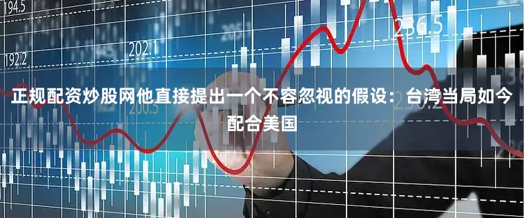 正规配资炒股网他直接提出一个不容忽视的假设：台湾当局如今配合美国