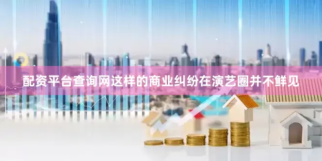 配资平台查询网这样的商业纠纷在演艺圈并不鲜见