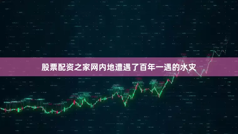 股票配资之家网内地遭遇了百年一遇的水灾