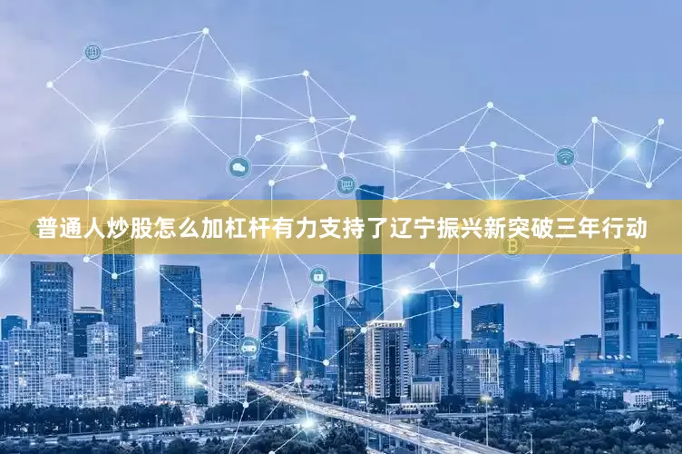 普通人炒股怎么加杠杆有力支持了辽宁振兴新突破三年行动