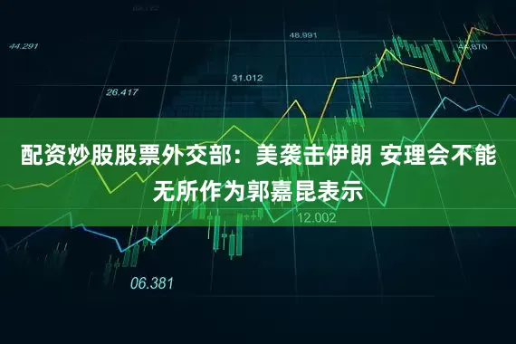 配资炒股股票外交部：美袭击伊朗 安理会不能无所作为郭嘉昆表示