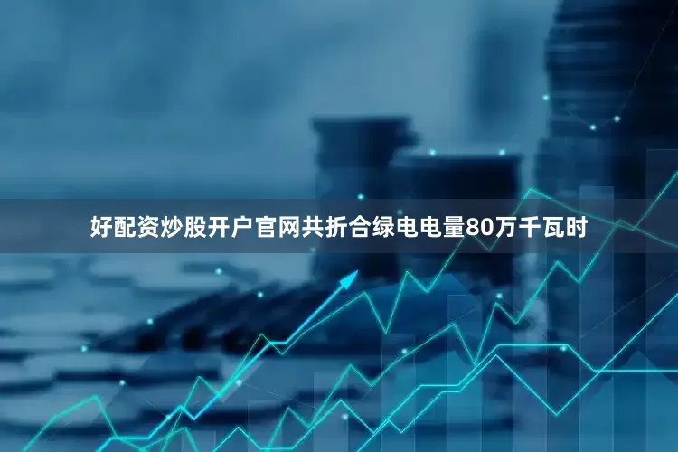 好配资炒股开户官网共折合绿电电量80万千瓦时