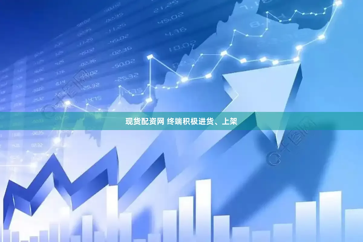 现货配资网 终端积极进货、上架