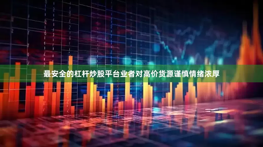最安全的杠杆炒股平台业者对高价货源谨慎情绪浓厚