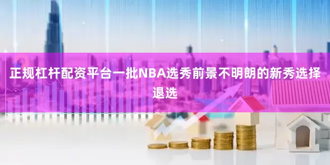 正规杠杆配资平台一批NBA选秀前景不明朗的新秀选择退选