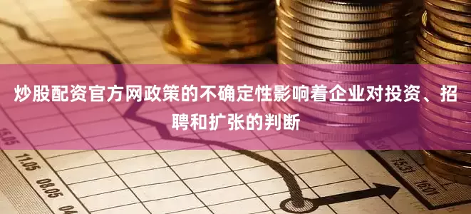 炒股配资官方网政策的不确定性影响着企业对投资、招聘和扩张的判断