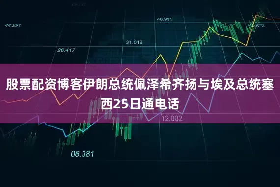 股票配资博客伊朗总统佩泽希齐扬与埃及总统塞西25日通电话
