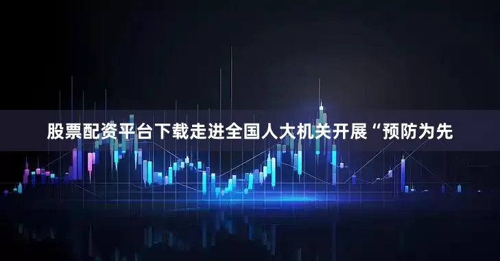 股票配资平台下载走进全国人大机关开展“预防为先
