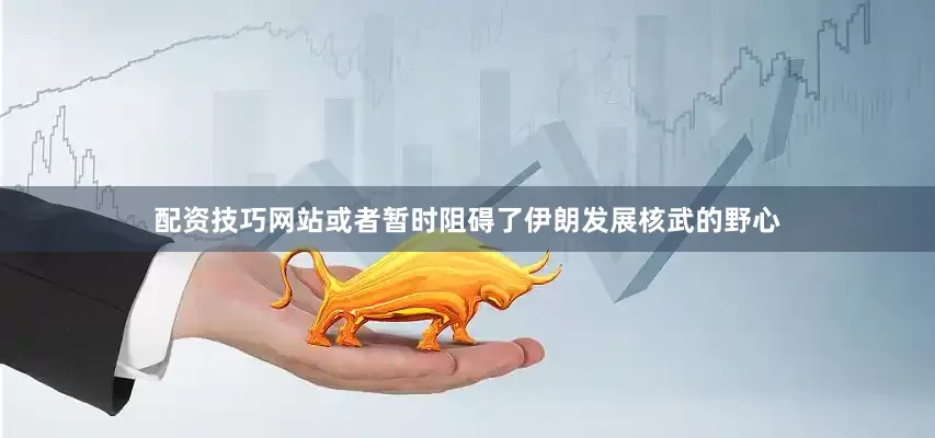 配资技巧网站或者暂时阻碍了伊朗发展核武的野心