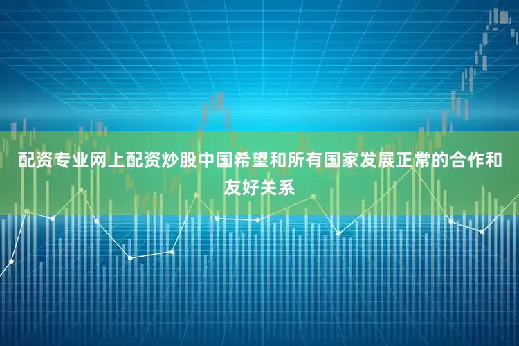 配资专业网上配资炒股中国希望和所有国家发展正常的合作和友好关系