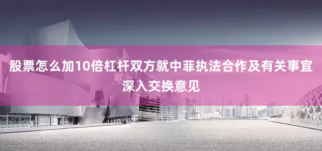 股票怎么加10倍杠杆双方就中菲执法合作及有关事宜深入交换意见