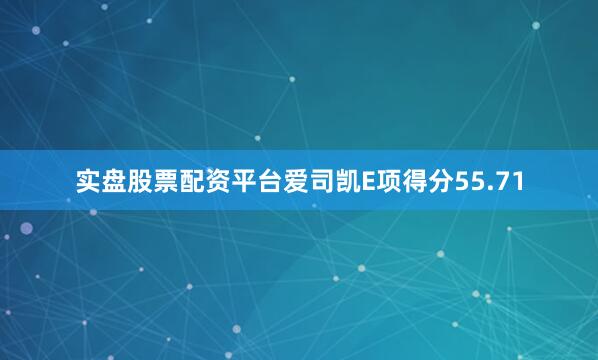 实盘股票配资平台爱司凯E项得分55.71