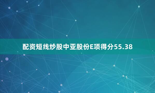 配资短线炒股中亚股份E项得分55.38