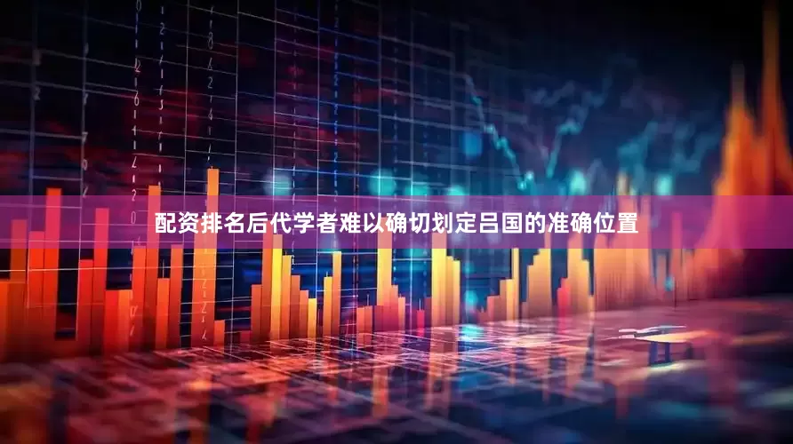 配资排名后代学者难以确切划定吕国的准确位置