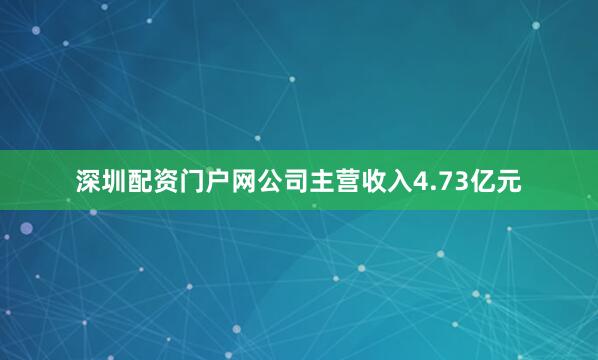 深圳配资门户网公司主营收入4.73亿元