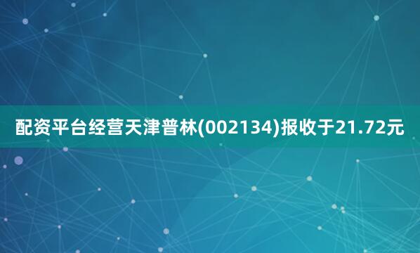 配资平台经营天津普林(002134)报收于21.72元