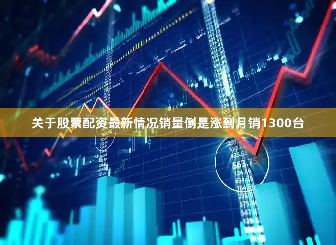关于股票配资最新情况销量倒是涨到月销1300台