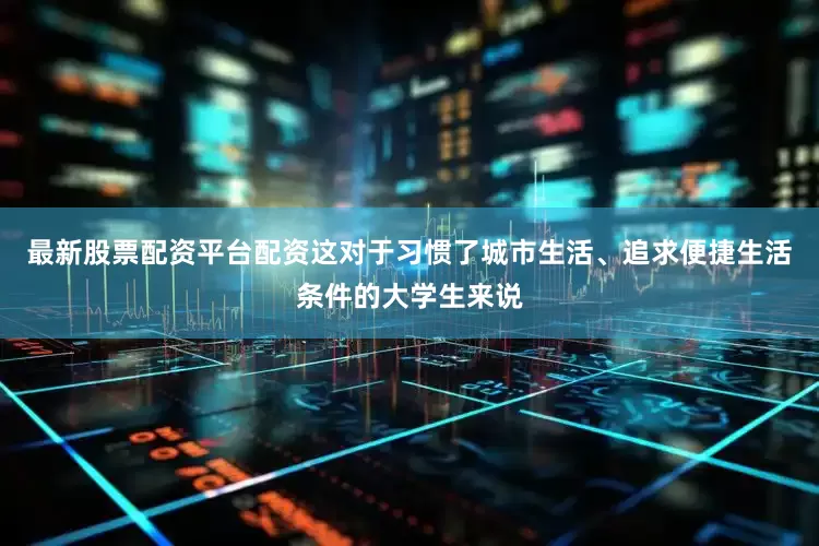 最新股票配资平台配资这对于习惯了城市生活、追求便捷生活条件的大学生来说