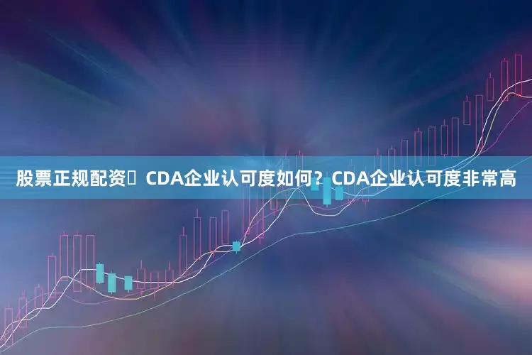 股票正规配资✅CDA企业认可度如何？CDA企业认可度非常高