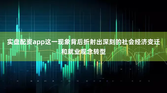 实盘配资app这一现象背后折射出深刻的社会经济变迁和就业观念转型