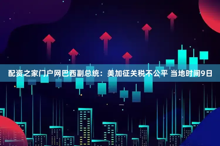配资之家门户网　　巴西副总统：美加征关税不公平 　　当地时间9日