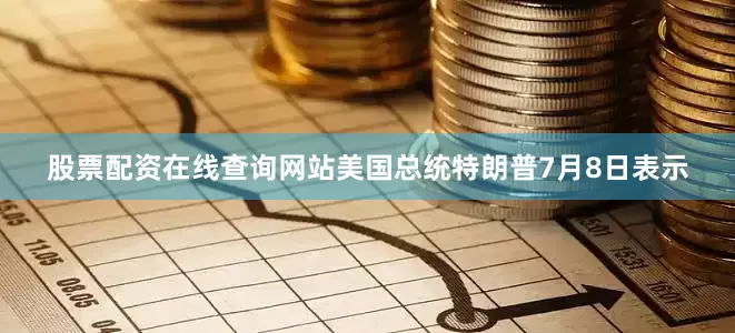 股票配资在线查询网站美国总统特朗普7月8日表示