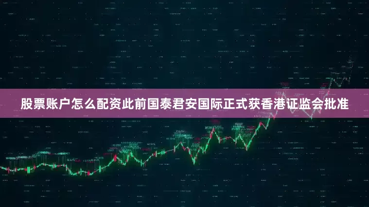 股票账户怎么配资此前国泰君安国际正式获香港证监会批准
