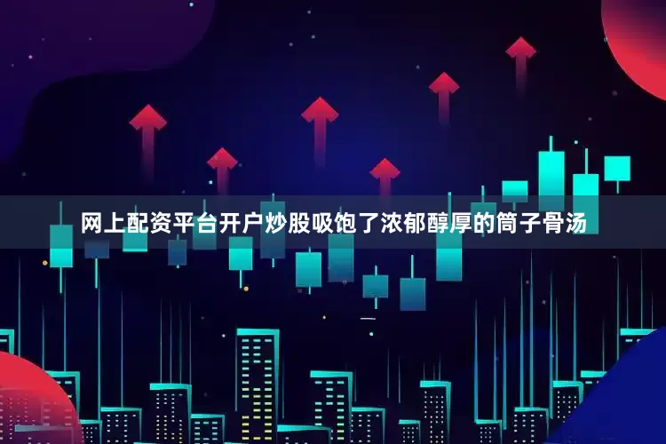 网上配资平台开户炒股吸饱了浓郁醇厚的筒子骨汤