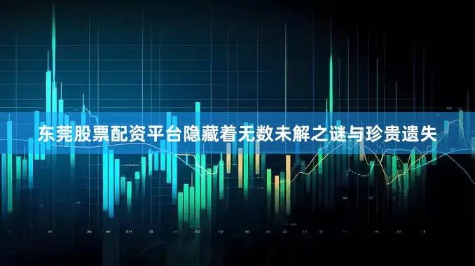 东莞股票配资平台隐藏着无数未解之谜与珍贵遗失