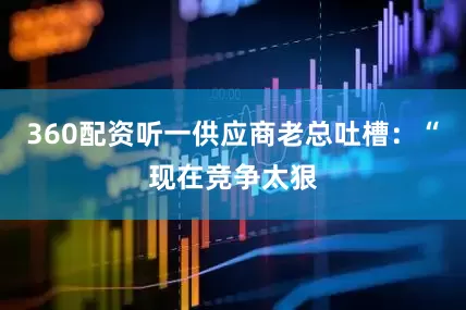 360配资听一供应商老总吐槽：“现在竞争太狠
