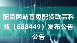 配资网站首页配资联芸科技（688449）发布公告