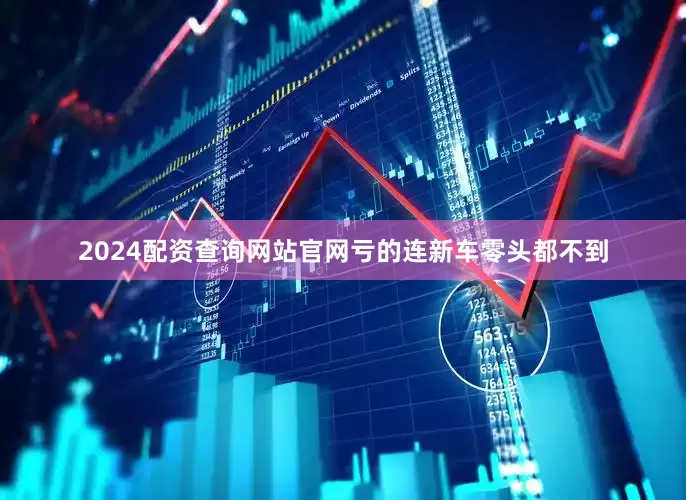 2024配资查询网站官网亏的连新车零头都不到